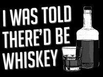 I Was Told There'd Be Whiskey