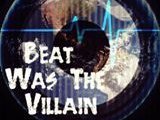 Beat Was The Villain