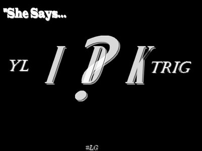 She Says Idk....' YL/Trig DL Link: http://www.sendspace.com/file/3r39e7